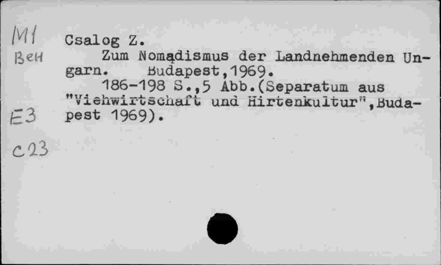 ﻿І- ' • Csalog Z.
ßeH Zum Nomadismus der Landnehmenden Ungarn. Budapest,1969.
„	186-198 S.,5 Abb.(Separatum aus
"Vierwirtschaft und Hirtenkultur” ,Buda-
£3 Pest 1969).